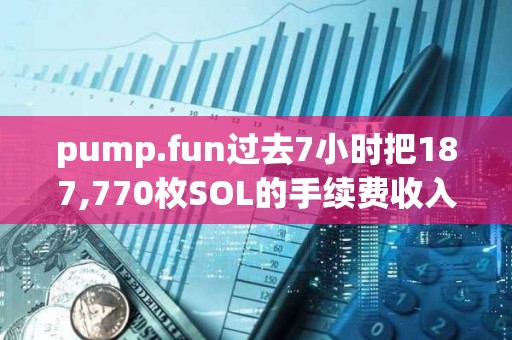 pump.fun過去7小時把187,770枚SOL的手續(xù)費收入轉(zhuǎn)到某地址買入PUMP