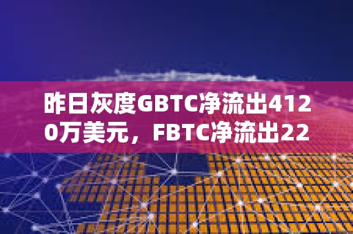 昨日灰度GBTC凈流出4120萬美元，F(xiàn)BTC凈流出2290萬美元