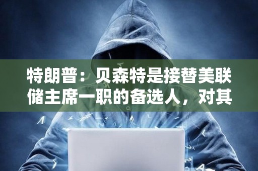 特朗普：貝森特是接替美聯儲主席一職的備選人，對其工作表現感到滿意