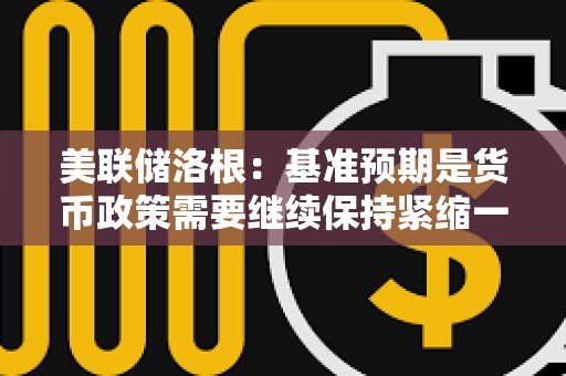 美聯儲洛根：基準預期是貨幣政策需要繼續保持緊縮一段時間，以抑制通脹
