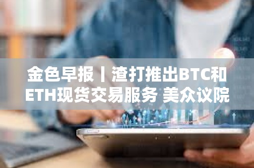 金色早報丨渣打推出BTC和ETH現貨交易服務 美眾議院加密法案初次程序性投票未通過