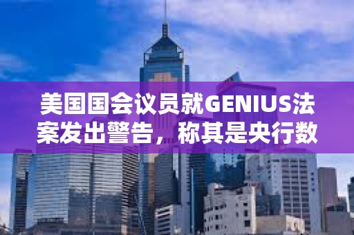 美國國會議員就GENIUS法案發出警告，稱其是央行數字貨幣的“特洛伊木馬”