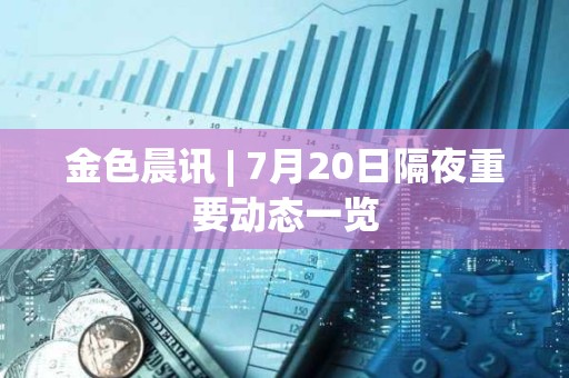 金色晨訊 | 7月20日隔夜重要動態一覽