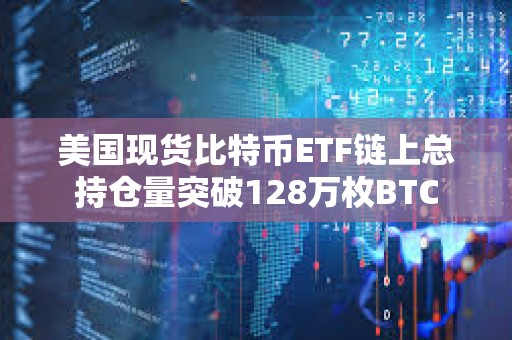 美國現貨比特幣ETF鏈上總持倉量突破128萬枚BTC