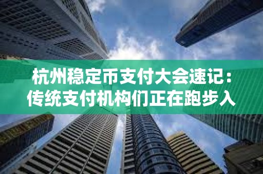 杭州穩定幣支付大會速記：傳統支付機構們正在跑步入場