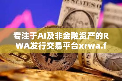 專注于AI及非金融資產(chǎn)的RWA發(fā)行交易平臺xrwa.fun即將正式上線