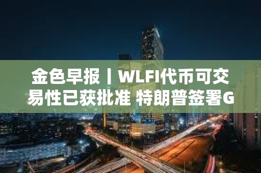 金色早報丨WLFI代幣可交易性已獲批準 特朗普簽署GENIUS法案