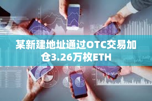某新建地址通過OTC交易加倉3.26萬枚ETH