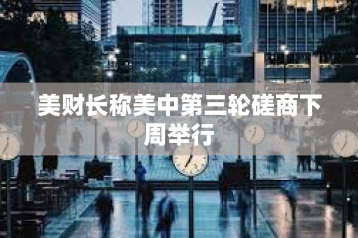 美財長稱美中第三輪磋商下周舉行