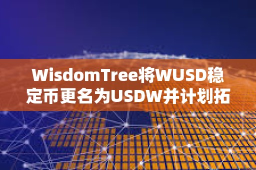 WisdomTree將WUSD穩定幣更名為USDW并計劃拓展至其他區塊鏈