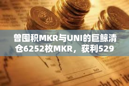 曾囤積MKR與UNI的巨鯨清倉6252枚MKR，獲利529萬美元