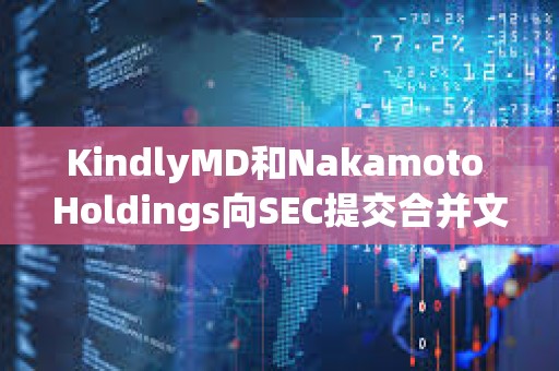 KindlyMD和Nakamoto Holdings向SEC提交合并文件，預計8月11日完成合并