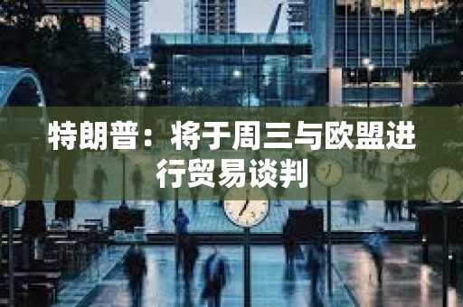 特朗普：將于周三與歐盟進行貿易談判