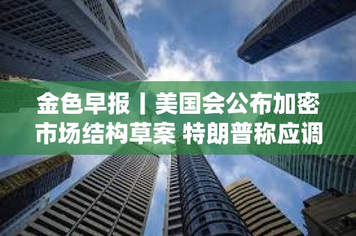 金色早報丨美國會公布加密市場結構草案 特朗普稱應調查前總統奧巴馬