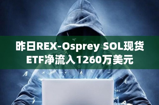 昨日REX-Osprey SOL現貨ETF凈流入1260萬美元
