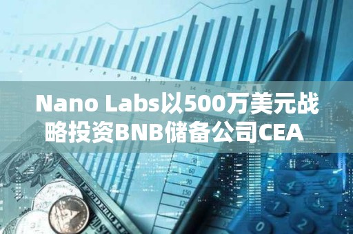 Nano Labs以500萬美元戰略投資BNB儲備公司CEA INDUSTRIES