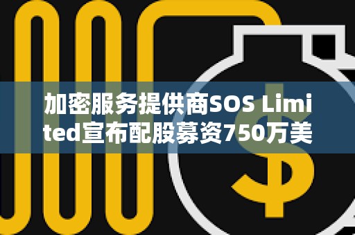 加密服務提供商SOS Limited宣布配股募資750萬美元