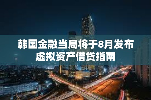 韓國金融當局將于8月發布虛擬資產借貸指南