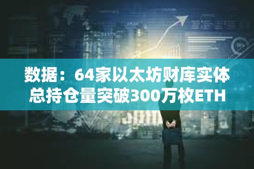 數據：64家以太坊財庫實體總持倉量突破300萬枚ETH，約占總供應量的2.52%