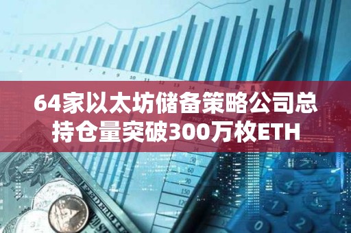64家以太坊儲備策略公司總持倉量突破300萬枚ETH