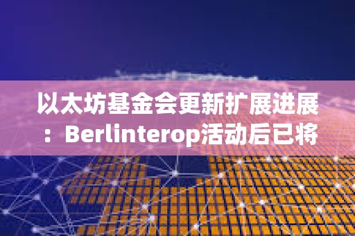 以太坊基金會更新擴展進展：Berlinterop活動后已將Gas上限提升至4500萬