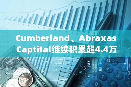 Cumberland、Abraxas Captital繼續積累超4.4萬枚ETH
