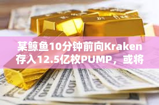 某鯨魚(yú)10分鐘前向Kraken存入12.5億枚PUMP，或?qū)⑻潛p近100萬(wàn)美元