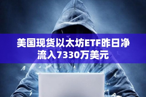 美國(guó)現(xiàn)貨以太坊ETF昨日凈流入7330萬(wàn)美元