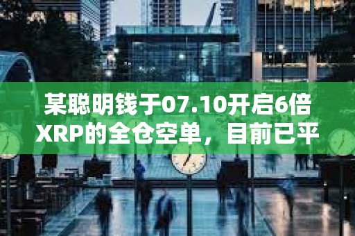 某聰明錢(qián)于07.10開(kāi)啟6倍XRP的全倉(cāng)空單，目前已平倉(cāng)割肉并虧損644.8萬(wàn)美元