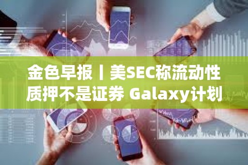 金色早報丨美SEC稱流動性質押不是證券 Galaxy計劃發行代幣化股票