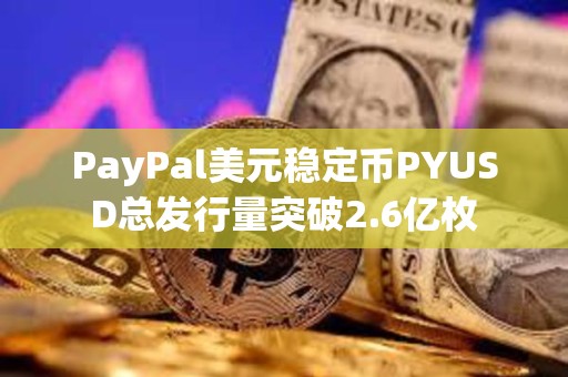 PayPal美元穩定幣PYUSD總發行量突破2.6億枚