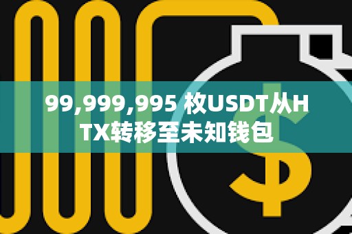 99,999,995 枚USDT從HTX轉移至未知錢包