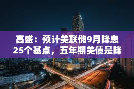 高盛：預計美聯儲9月降息25個基點，五年期美債是降息前最佳交易選擇