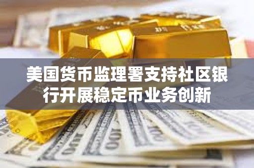 美國貨幣監理署支持社區銀行開展穩定幣業務創新