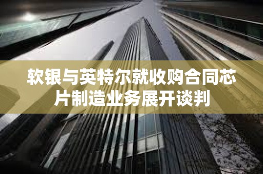 軟銀與英特爾就收購合同芯片制造業務展開談判