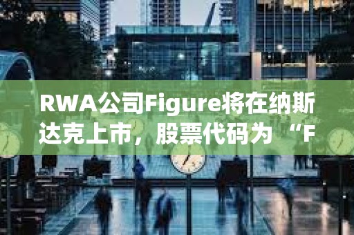 RWA公司Figure將在納斯達克上市，股票代碼為 “FIGR”
