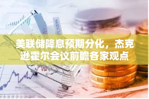 美聯儲降息預期分化，杰克遜霍爾會議前瞻各家觀點