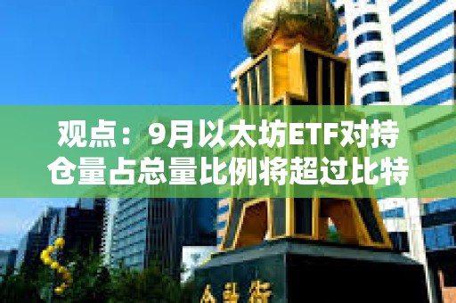 觀點：9月以太坊ETF對持倉量占總量比例將超過比特幣ETF