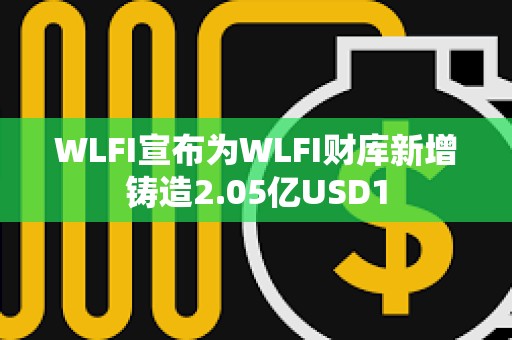 WLFI宣布為WLFI財庫新增鑄造2.05億USD1