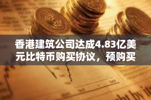 香港建筑公司達(dá)成4.83億美元比特幣購(gòu)買(mǎi)協(xié)議，預(yù)購(gòu)買(mǎi)4,250枚比特幣