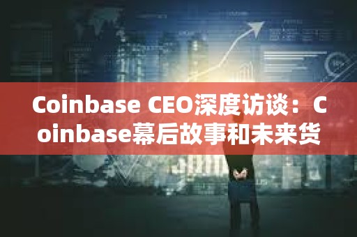 Coinbase CEO深度訪談：Coinbase幕后故事和未來貨幣大重構(gòu)