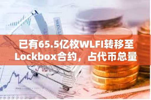 已有65.5億枚WLFI轉移至Lockbox合約，占代幣總量的6.55%