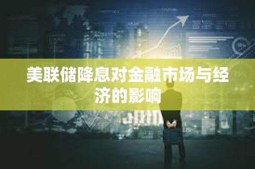 美聯(lián)儲(chǔ)降息對(duì)金融市場(chǎng)與經(jīng)濟(jì)的影響