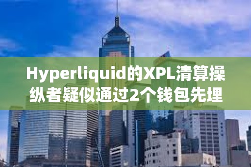 Hyperliquid的XPL清算操縱者疑似通過2個錢包先埋伏做多、再拉高引爆清算自動平倉，獲利2750萬美元