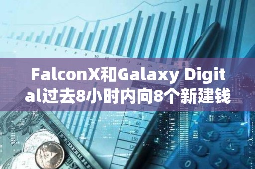 FalconX和Galaxy Digital過去8小時內向8個新建錢包轉入35,948枚ETH，約合1.64億美元