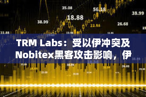 TRM Labs：受以伊沖突及Nobitex黑客攻擊影響，伊朗加密貨幣資金流量下降11%