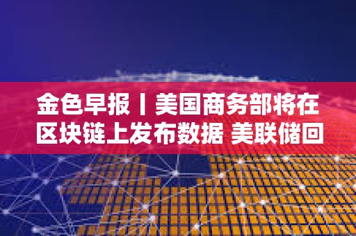 金色早報丨美國商務部將在區塊鏈上發布數據 美聯儲回應解雇庫克稱將尊重司法裁決