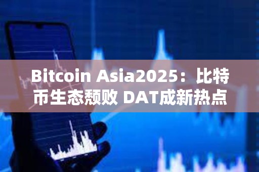 Bitcoin Asia2025:比特幣生態頹敗 DAT成新熱點 Bitcoin Asia2025:比特幣生態頹敗 DAT成新熱點