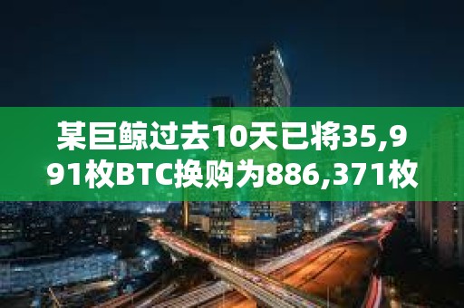 某巨鯨過去10天已將35,991枚BTC換購為886,371枚ETH