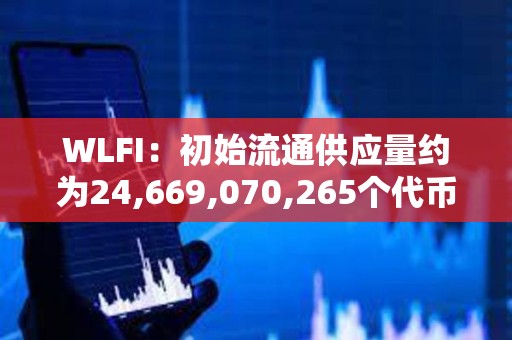 WLFI：初始流通供應量約為24,669,070,265個代幣